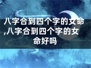 八字合到四个字的女命,八字合到四个字的女命好吗