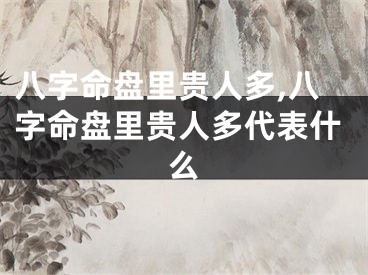 八字命盘里贵人多,八字命盘里贵人多代表什么