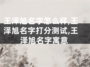 王泽旭名字怎么样,王泽旭名字打分测试,王泽旭名字寓意