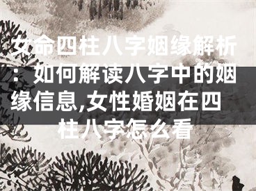 女命四柱八字姻缘解析：如何解读八字中的姻缘信息,女性婚姻在四柱八字怎么看