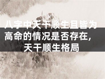 八字中天干顺生且皆为高命的情况是否存在,天干顺生格局