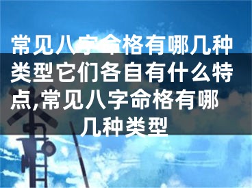 常见八字命格有哪几种类型它们各自有什么特点,常见八字命格有哪几种类型