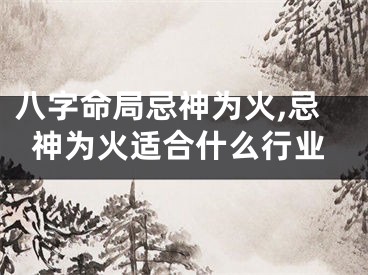 八字命局忌神为火,忌神为火适合什么行业