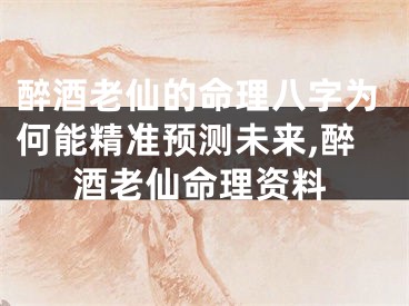 醉酒老仙的命理八字为何能精准预测未来,醉酒老仙命理资料