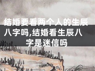 结婚要看两个人的生辰八字吗,结婚看生辰八字是迷信吗