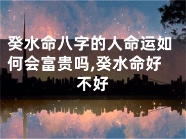 癸水命八字的人命运如何会富贵吗,癸水命好不好