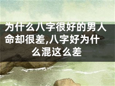 为什么八字很好的男人命却很差,八字好为什么混这么差