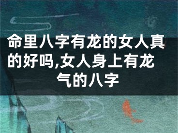 命里八字有龙的女人真的好吗,女人身上有龙气的八字