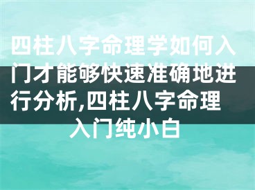 四柱八字命理学如何入门才能够快速准确地进行分析,四柱八字命理入门纯小白