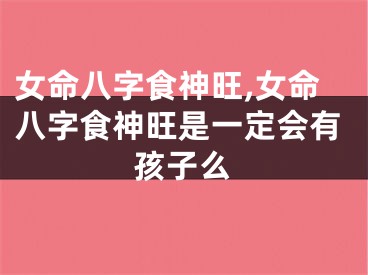 女命八字食神旺,女命八字食神旺是一定会有孩子么