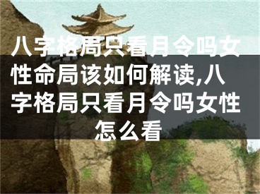 八字格局只看月令吗女性命局该如何解读,八字格局只看月令吗女性怎么看