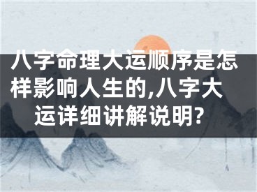 八字命理大运顺序是怎样影响人生的,八字大运详细讲解说明?