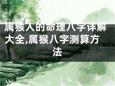 属猴人的命理八字详解大全,属猴八字测算方法