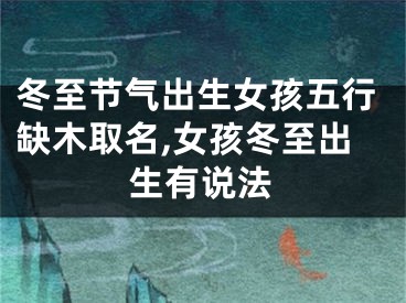冬至节气出生女孩五行缺木取名,女孩冬至出生有说法