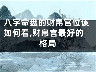 八字命盘的财帛宫位该如何看,财帛宫最好的格局
