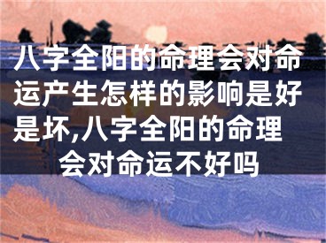 八字全阳的命理会对命运产生怎样的影响是好是坏,八字全阳的命理会对命运不好吗
