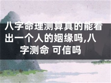 八字命理测算真的能看出一个人的姻缘吗,八字测命 可信吗