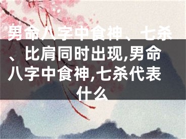 男命八字中食神、七杀、比肩同时出现,男命八字中食神,七杀代表什么