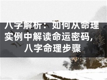 八字解析:如何从命理实例中解读命运密码,八字命理步骤