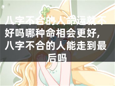 八字不合的人命运就不好吗哪种命相会更好,八字不合的人能走到最后吗