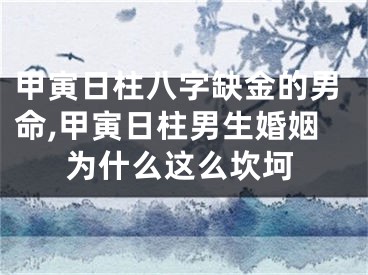 甲寅日柱八字缺金的男命,甲寅日柱男生婚姻为什么这么坎坷
