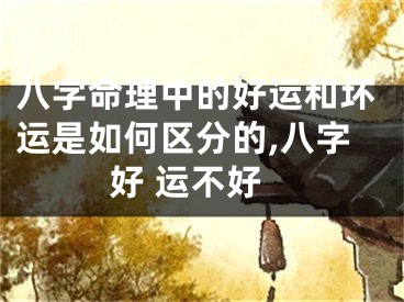 八字命理中的好运和坏运是如何区分的,八字好 运不好