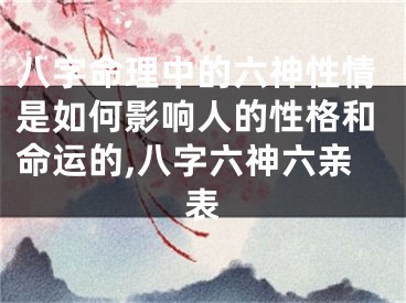八字命理中的六神性情是如何影响人的性格和命运的,八字六神六亲表