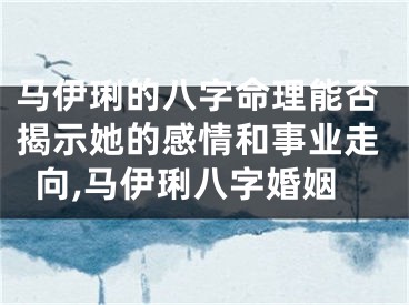 马伊琍的八字命理能否揭示她的感情和事业走向,马伊琍八字婚姻