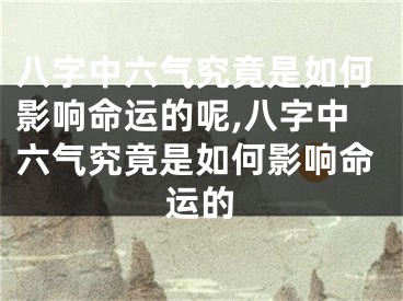 八字中六气究竟是如何影响命运的呢,八字中六气究竟是如何影响命运的
