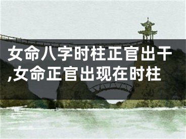 女命八字时柱正官出干,女命正官出现在时柱