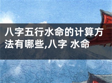 八字五行水命的计算方法有哪些,八字 水命