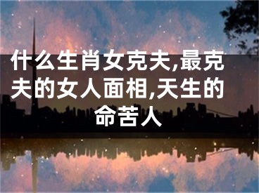 什么生肖女克夫,最克夫的女人面相,天生的命苦人