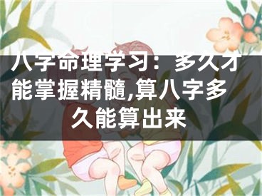 八字命理学习:多久才能掌握精髓,算八字多久能算出来