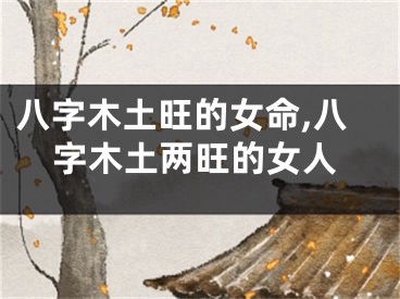 八字木土旺的女命,八字木土两旺的女人