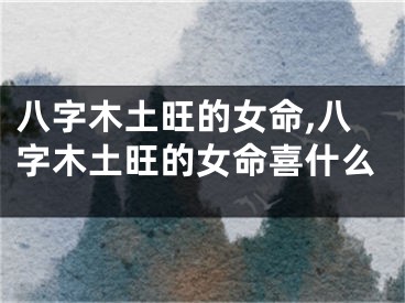 八字木土旺的女命,八字木土旺的女命喜什么