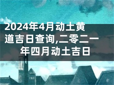 2024年4月动土黄道吉日查询,二零二一年四月动土吉日