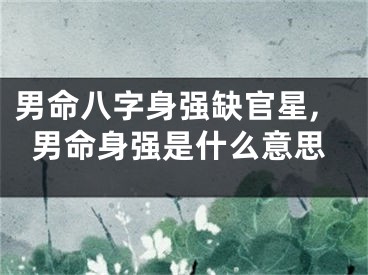 男命八字身强缺官星,男命身强是什么意思