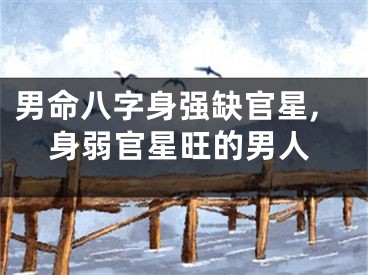 男命八字身强缺官星,身弱官星旺的男人