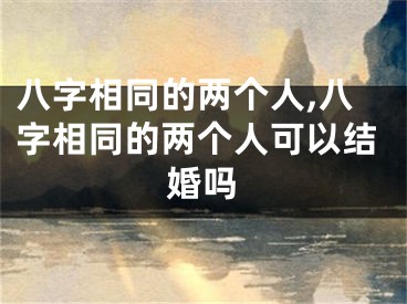 八字相同的两个人,八字相同的两个人可以结婚吗