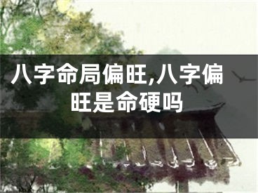 八字命局偏旺,八字偏旺是命硬吗