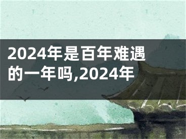 2024年是百年难遇的一年吗,2024年
