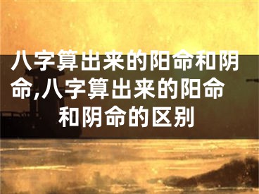 八字算出来的阳命和阴命,八字算出来的阳命和阴命的区别