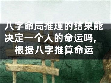 八字命局推理的结果能决定一个人的命运吗,根据八字推算命运