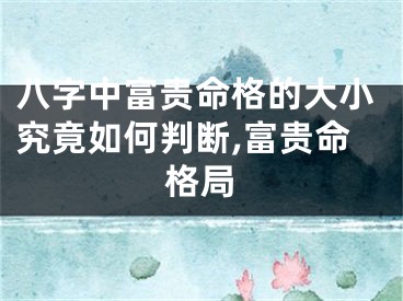 八字中富贵命格的大小究竟如何判断,富贵命格局