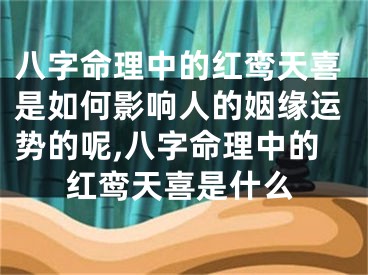 八字命理中的红鸾天喜是如何影响人的姻缘运势的呢,八字命理中的红鸾天喜是什么