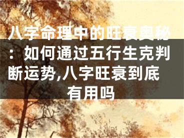 八字命理中的旺衰奥秘:如何通过五行生克判断运势,八字旺衰到底有用吗