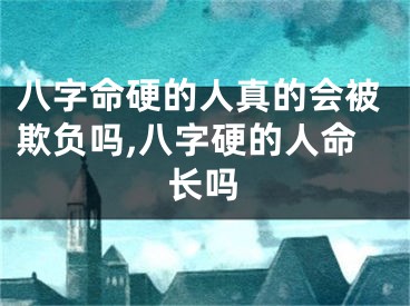 八字命硬的人真的会被欺负吗,八字硬的人命长吗