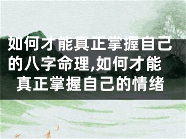 如何才能真正掌握自己的八字命理,如何才能真正掌握自己的情绪