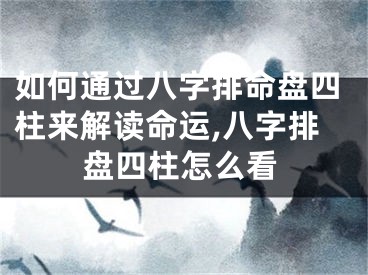 如何通过八字排命盘四柱来解读命运,八字排盘四柱怎么看