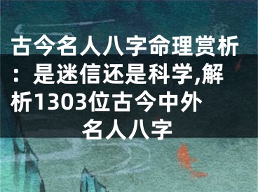 古今名人八字命理赏析：是迷信还是科学,解析1303位古今中外名人八字